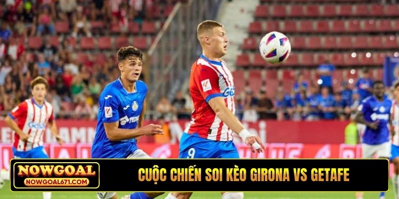 Cuộc chiến đỉnh cao, soi kèo Girona vs Getafe